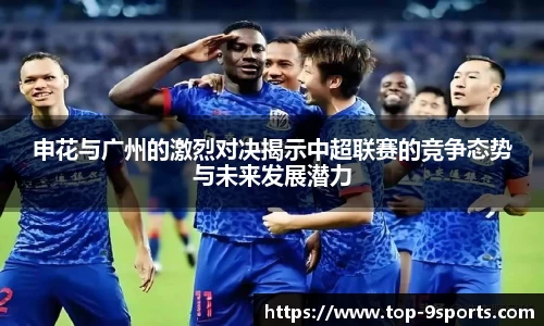 申花与广州的激烈对决揭示中超联赛的竞争态势与未来发展潜力